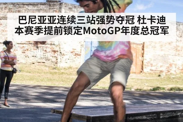 巴尼亚亚连续三站强势夺冠 杜卡迪本赛季提前锁定MotoGP年度总冠军