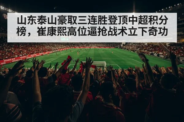山东泰山豪取三连胜登顶中超积分榜，崔康熙高位逼抢战术立下奇功