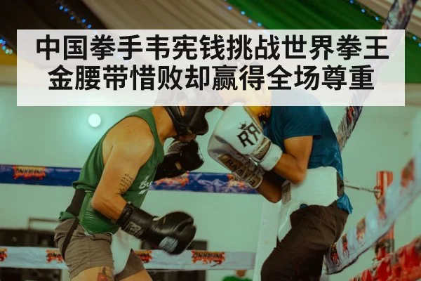 中国拳手韦宪钱挑战世界拳王金腰带惜败却赢得全场尊重