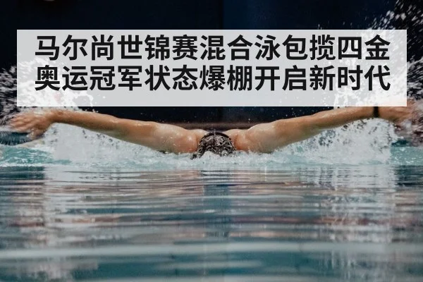 马尔尚世锦赛混合泳包揽四金奥运冠军状态爆棚开启新时代
