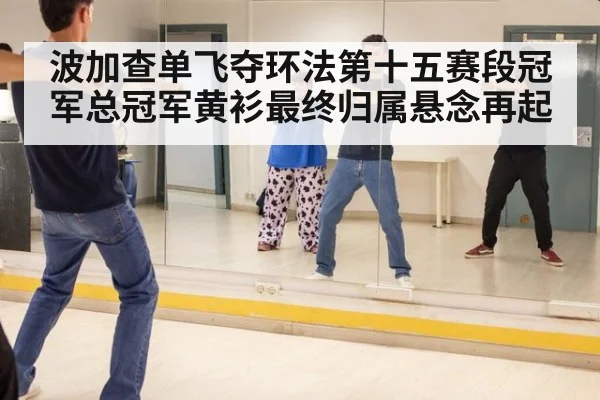 波加查单飞夺环法第十五赛段冠军总冠军黄衫最终归属悬念再起