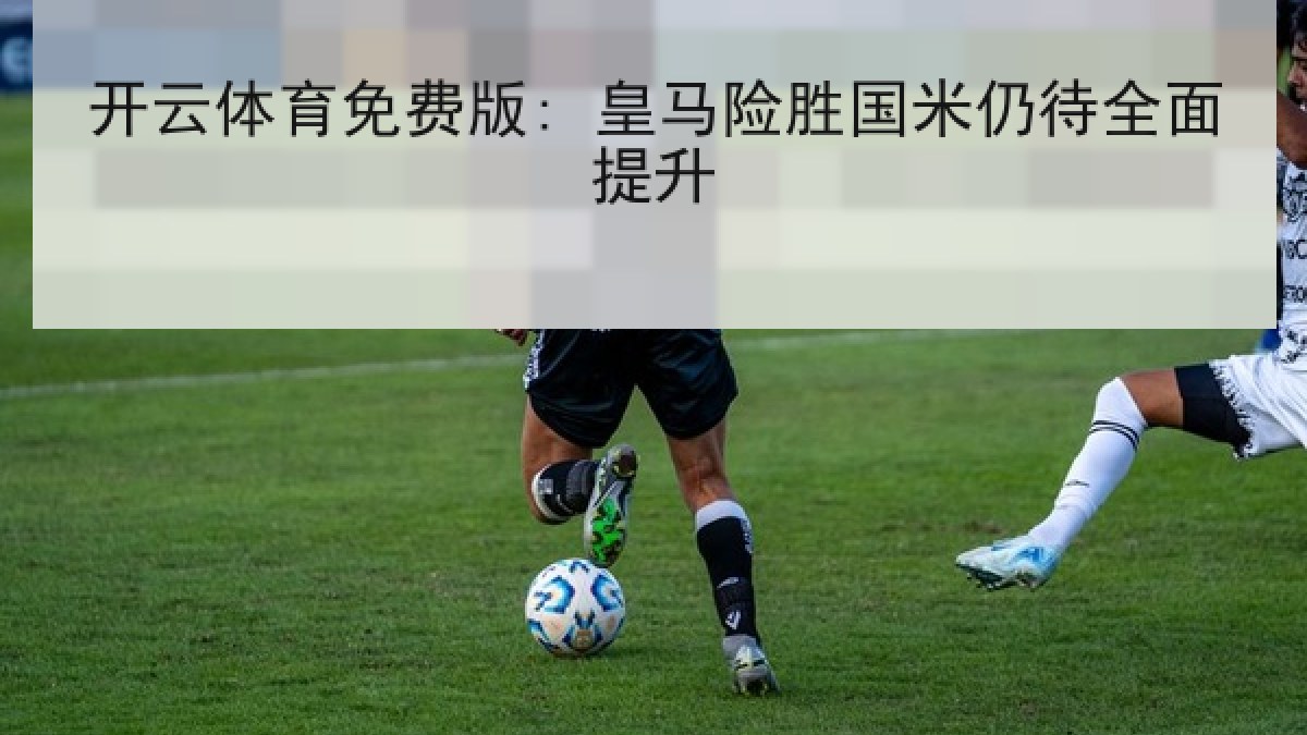 开云体育免费版: 皇马险胜国米仍待全面提升